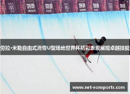 劳拉·米勒自由式滑雪U型场地世界杯精彩表现展现卓越技能