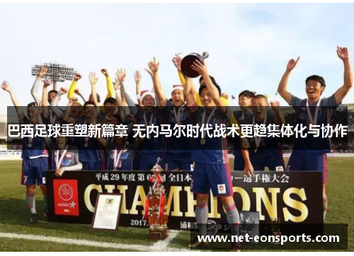 巴西足球重塑新篇章 无内马尔时代战术更趋集体化与协作
