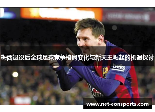梅西退役后全球足球竞争格局变化与新天王崛起的机遇探讨