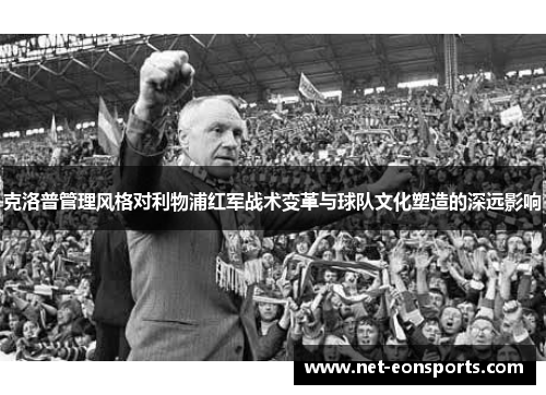 克洛普管理风格对利物浦红军战术变革与球队文化塑造的深远影响
