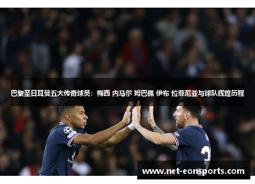 巴黎圣日耳曼五大传奇球员：梅西 内马尔 姆巴佩 伊布 拉菲尼亚与球队辉煌历程