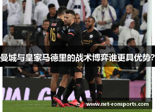 曼城与皇家马德里的战术博弈谁更具优势？