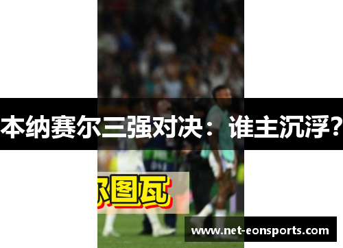 本纳赛尔三强对决：谁主沉浮？