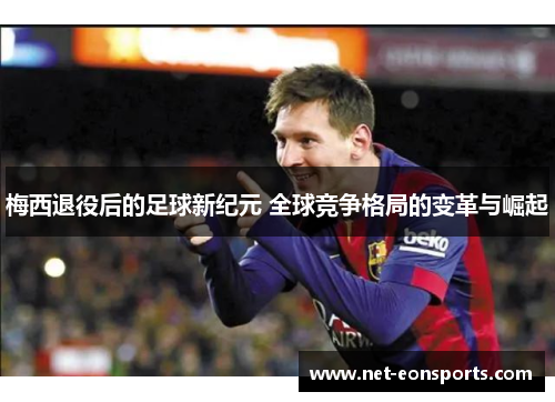 梅西退役后的足球新纪元 全球竞争格局的变革与崛起