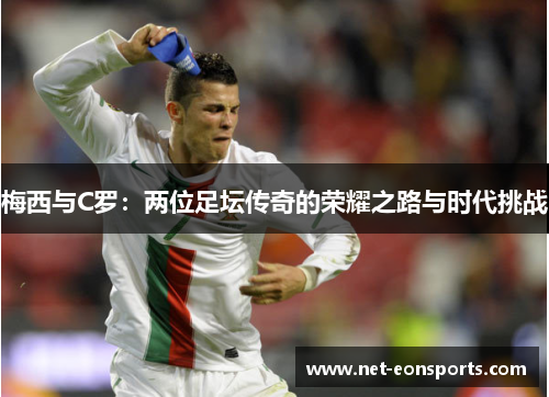 梅西与C罗：两位足坛传奇的荣耀之路与时代挑战