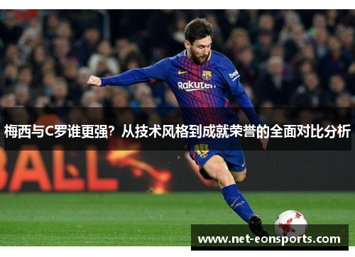 梅西与C罗谁更强？从技术风格到成就荣誉的全面对比分析