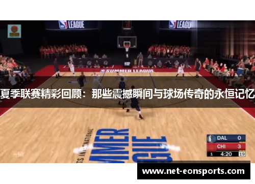 夏季联赛精彩回顾：那些震撼瞬间与球场传奇的永恒记忆
