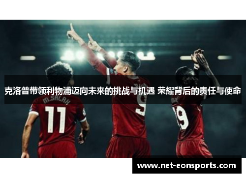 克洛普带领利物浦迈向未来的挑战与机遇 荣耀背后的责任与使命
