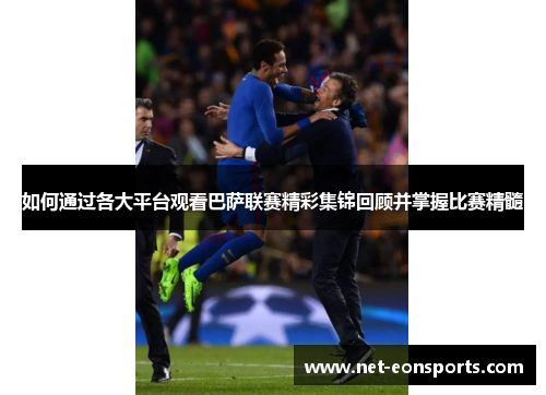 如何通过各大平台观看巴萨联赛精彩集锦回顾并掌握比赛精髓