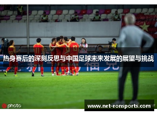 热身赛后的深刻反思与中国足球未来发展的展望与挑战