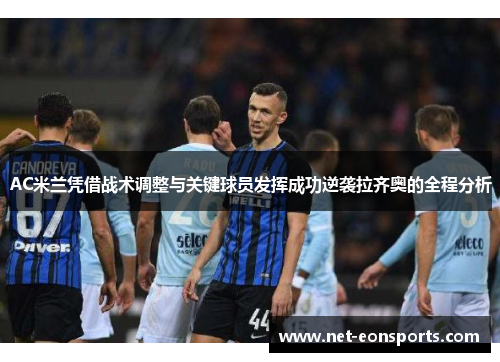 AC米兰凭借战术调整与关键球员发挥成功逆袭拉齐奥的全程分析