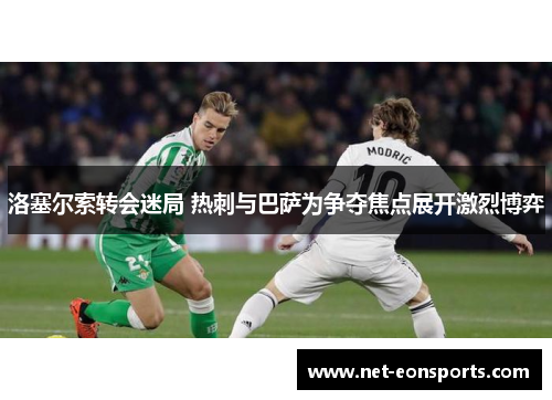 洛塞尔索转会迷局 热刺与巴萨为争夺焦点展开激烈博弈