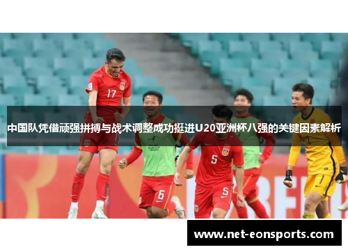 中国队凭借顽强拼搏与战术调整成功挺进U20亚洲杯八强的关键因素解析
