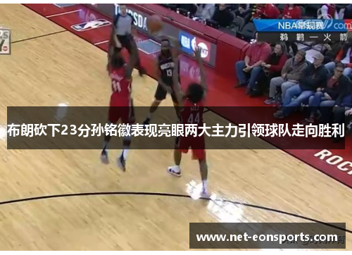 布朗砍下23分孙铭徽表现亮眼两大主力引领球队走向胜利