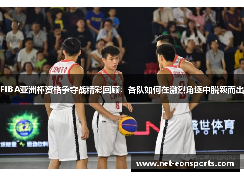FIBA亚洲杯资格争夺战精彩回顾：各队如何在激烈角逐中脱颖而出