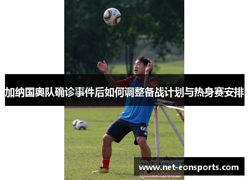 加纳国奥队确诊事件后如何调整备战计划与热身赛安排