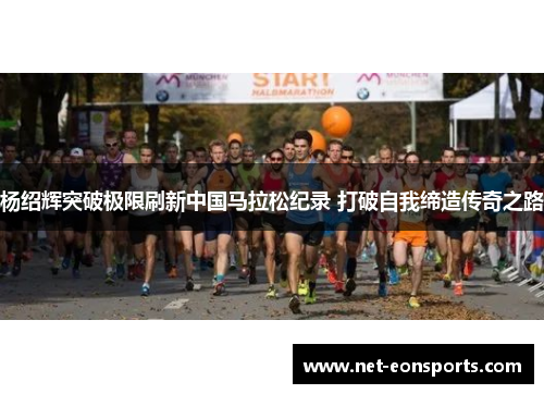 杨绍辉突破极限刷新中国马拉松纪录 打破自我缔造传奇之路