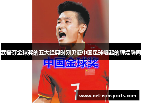 武磊夺金球奖的五大经典时刻见证中国足球崛起的辉煌瞬间