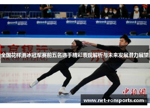 全国花样滑冰冠军赛前五名选手精彩表现解析与未来发展潜力展望