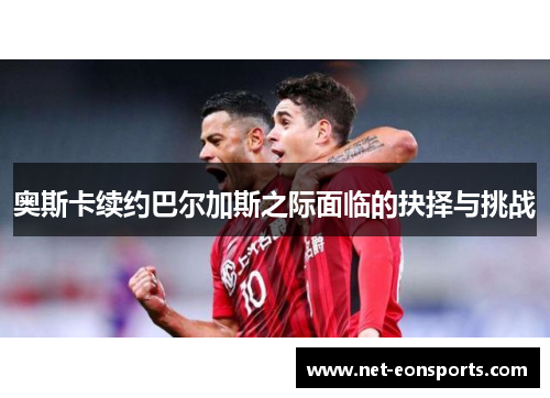 奥斯卡续约巴尔加斯之际面临的抉择与挑战