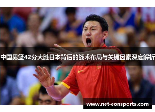 中国男篮42分大胜日本背后的战术布局与关键因素深度解析