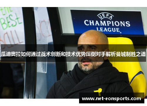 瓜迪奥拉如何通过战术创新和技术优势压倒对手解析曼城制胜之道