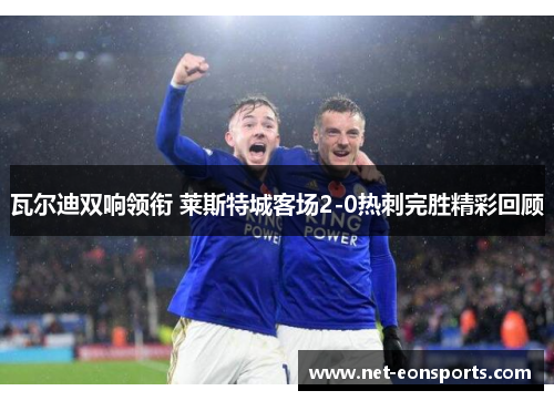 瓦尔迪双响领衔 莱斯特城客场2-0热刺完胜精彩回顾
