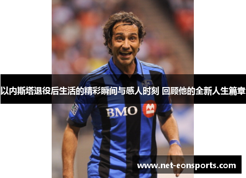 以内斯塔退役后生活的精彩瞬间与感人时刻 回顾他的全新人生篇章