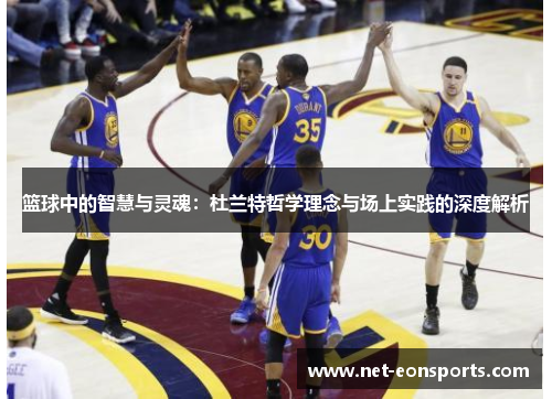 篮球中的智慧与灵魂：杜兰特哲学理念与场上实践的深度解析