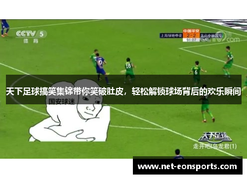 天下足球搞笑集锦带你笑破肚皮，轻松解锁球场背后的欢乐瞬间