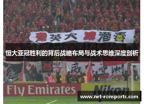 恒大亚冠胜利的背后战略布局与战术思维深度剖析
