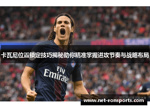 卡瓦尼位置锁定技巧揭秘助你精准掌握进攻节奏与战略布局