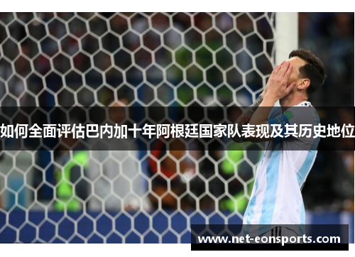 如何全面评估巴内加十年阿根廷国家队表现及其历史地位