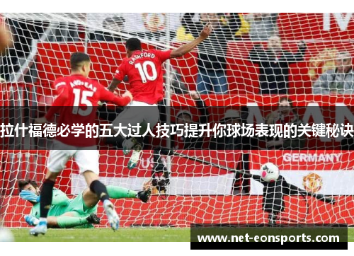 拉什福德必学的五大过人技巧提升你球场表现的关键秘诀