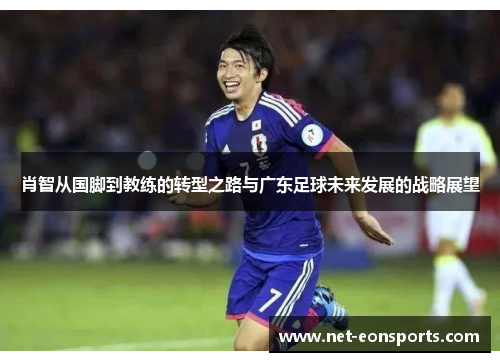 肖智从国脚到教练的转型之路与广东足球未来发展的战略展望
