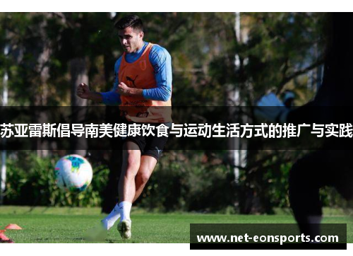 苏亚雷斯倡导南美健康饮食与运动生活方式的推广与实践 苏亚雷斯倡导南美健康饮食与运动生活方式的推广与实践