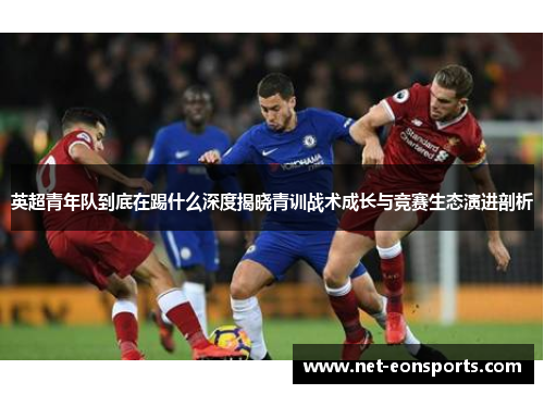 英超青年队到底在踢什么深度揭晓青训战术成长与竞赛生态演进剖析