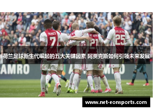 荷兰足球新生代崛起的五大关键因素 阿贾克斯如何引领未来发展