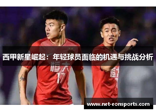 西甲新星崛起:年轻球员面临的机遇与挑战分析 西甲新星崛起:年轻球员面临的机遇与挑战分析