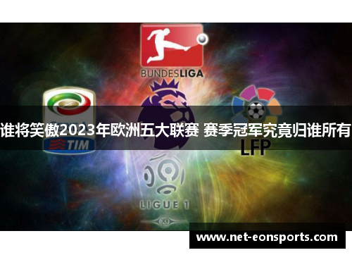 谁将笑傲2023年欧洲五大联赛 赛季冠军究竟归谁所有 谁将笑傲2023年欧洲五大联赛 赛季冠军究竟归谁所有
