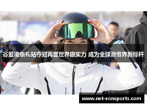 谷爱凌崇礼站夺冠再显世界级实力 成为全球滑雪界新标杆 谷爱凌崇礼站夺冠再显世界级实力 成为全球滑雪界新标杆