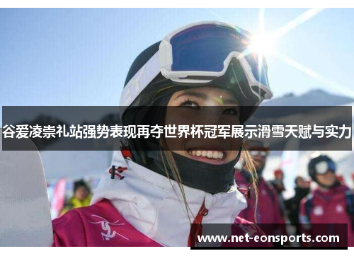 谷爱凌崇礼站强势表现再夺世界杯冠军展示滑雪天赋与实力 谷爱凌崇礼站强势表现再夺世界杯冠军展示滑雪天赋与实力