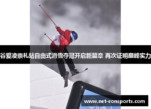 谷爱凌崇礼站自由式滑雪夺冠开启新篇章 再次证明巅峰实力