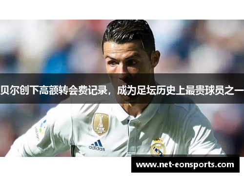 贝尔创下高额转会费记录,成为足坛历史上最贵球员之一 贝尔创下高额转会费记录,成为足坛历史上最贵球员之一