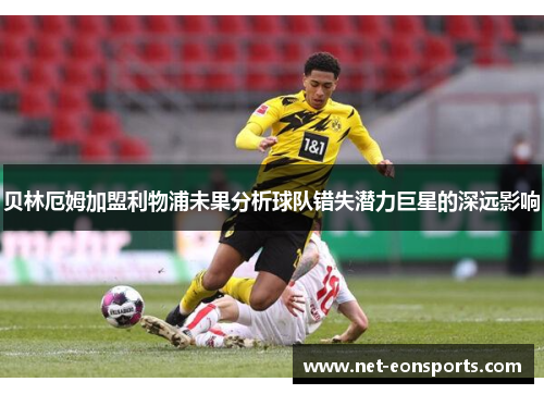 贝林厄姆加盟利物浦未果分析球队错失潜力巨星的深远影响