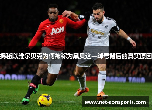 揭秘以维尔贝克为何被称为黑贝这一绰号背后的真实原因 揭秘以维尔贝克为何被称为黑贝这一绰号背后的真实原因