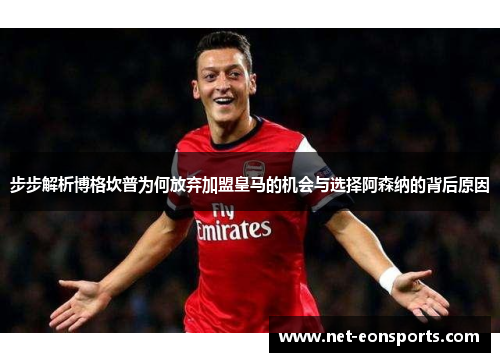 步步解析博格坎普为何放弃加盟皇马的机会与选择阿森纳的背后原因 步步解析博格坎普为何放弃加盟皇马的机会与选择阿森纳的背后原因