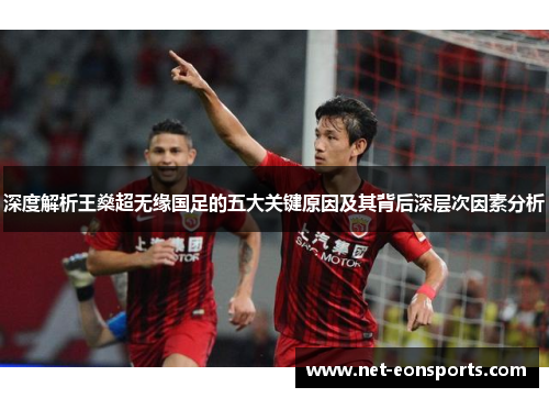 深度解析王燊超无缘国足的五大关键原因及其背后深层次因素分析 深度解析王燊超无缘国足的五大关键原因及其背后深层次因素分析