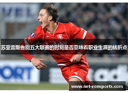 苏亚雷斯告别五大联赛的时刻是否意味着职业生涯的转折点 苏亚雷斯告别五大联赛的时刻是否意味着职业生涯的转折点