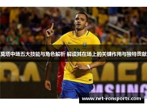 莫塔中场五大技能与角色解析 解读其在场上的关键作用与独特贡献 莫塔中场五大技能与角色解析 解读其在场上的关键作用与独特贡献